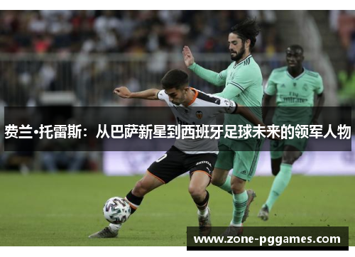 费兰·托雷斯:从巴萨新星到西班牙足球未来的领军人物 费兰·托雷斯:从巴萨新星到西班牙足球未来的领军人物