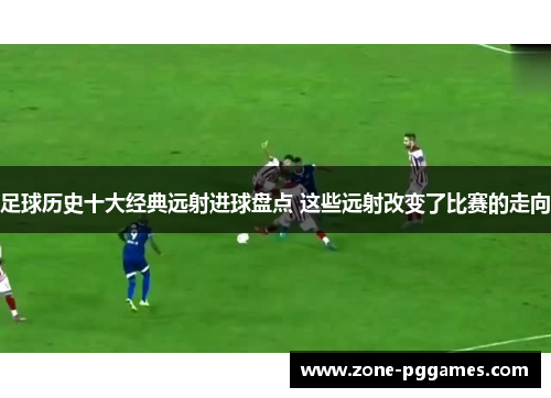 足球历史十大经典远射进球盘点 这些远射改变了比赛的走向