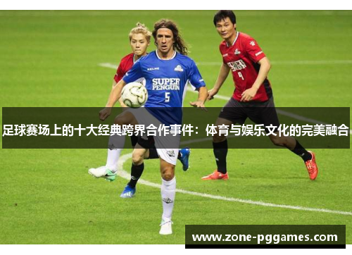 足球赛场上的十大经典跨界合作事件：体育与娱乐文化的完美融合