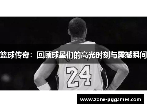 篮球传奇:回顾球星们的高光时刻与震撼瞬间 篮球传奇:回顾球星们的高光时刻与震撼瞬间