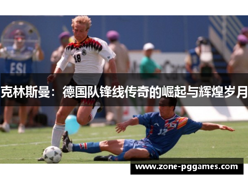 克林斯曼:德国队锋线传奇的崛起与辉煌岁月 克林斯曼:德国队锋线传奇的崛起与辉煌岁月