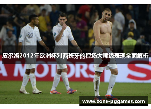 皮尔洛2012年欧洲杯对西班牙的控场大师级表现全面解析 皮尔洛2012年欧洲杯对西班牙的控场大师级表现全面解析
