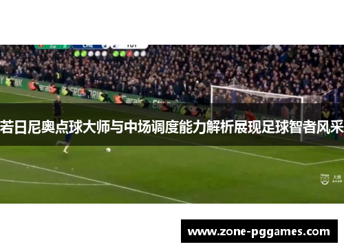 若日尼奥点球大师与中场调度能力解析展现足球智者风采 若日尼奥点球大师与中场调度能力解析展现足球智者风采