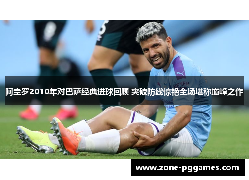 阿圭罗2010年对巴萨经典进球回顾 突破防线惊艳全场堪称巅峰之作 阿圭罗2010年对巴萨经典进球回顾 突破防线惊艳全场堪称巅峰之作