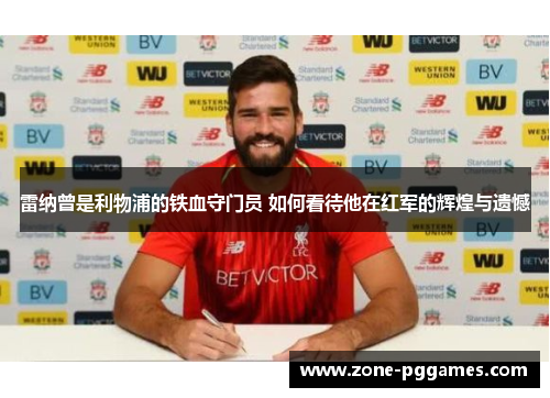 雷纳曾是利物浦的铁血守门员 如何看待他在红军的辉煌与遗憾