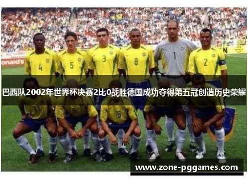 巴西队2002年世界杯决赛2比0战胜德国成功夺得第五冠创造历史荣耀 巴西队2002年世界杯决赛2比0战胜德国成功夺得第五冠创造历史荣耀