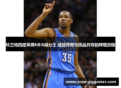 杜兰特四度荣膺NBA得分王 成就传奇与挑战并存的辉煌历程