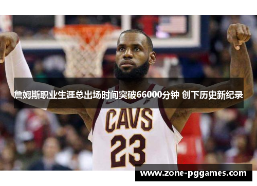 詹姆斯职业生涯总出场时间突破66000分钟 创下历史新纪录