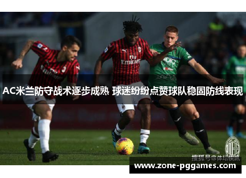 AC米兰防守战术逐步成熟 球迷纷纷点赞球队稳固防线表现 AC米兰防守战术逐步成熟 球迷纷纷点赞球队稳固防线表现