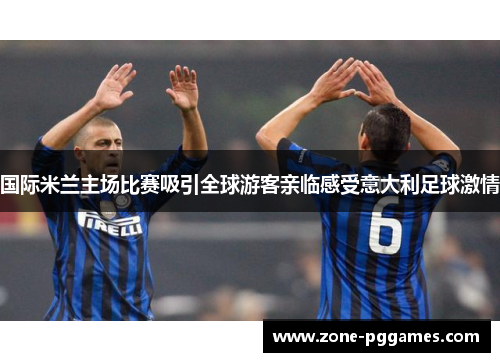 国际米兰主场比赛吸引全球游客亲临感受意大利足球激情 国际米兰主场比赛吸引全球游客亲临感受意大利足球激情