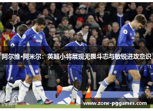 阿尔维·阿米尔:英超小将展现无畏斗志与敏锐进攻意识 阿尔维·阿米尔:英超小将展现无畏斗志与敏锐进攻意识
