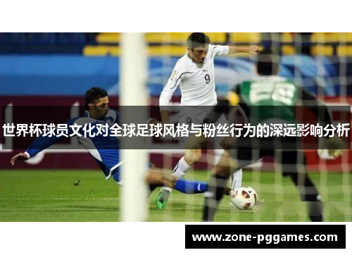 世界杯球员文化对全球足球风格与粉丝行为的深远影响分析 世界杯球员文化对全球足球风格与粉丝行为的深远影响分析