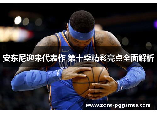 安东尼迎来代表作 第十季精彩亮点全面解析 安东尼迎来代表作 第十季精彩亮点全面解析