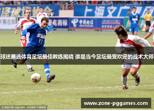 球迷票选体育足坛最佳教练揭晓 谁是当今足坛最受欢迎的战术大师 球迷票选体育足坛最佳教练揭晓 谁是当今足坛最受欢迎的战术大师