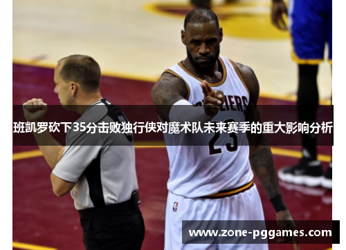 班凯罗砍下35分击败独行侠对魔术队未来赛季的重大影响分析