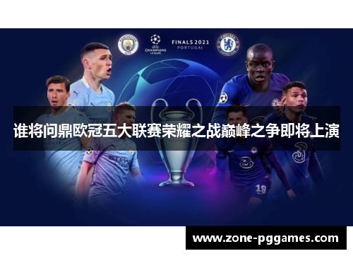 谁将问鼎欧冠五大联赛荣耀之战巅峰之争即将上演 谁将问鼎欧冠五大联赛荣耀之战巅峰之争即将上演