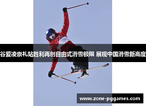 谷爱凌崇礼站胜利再创自由式滑雪极限 展现中国滑雪新高度 谷爱凌崇礼站胜利再创自由式滑雪极限 展现中国滑雪新高度