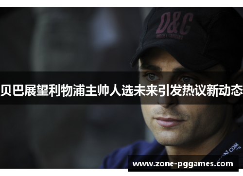 贝巴展望利物浦主帅人选未来引发热议新动态 贝巴展望利物浦主帅人选未来引发热议新动态