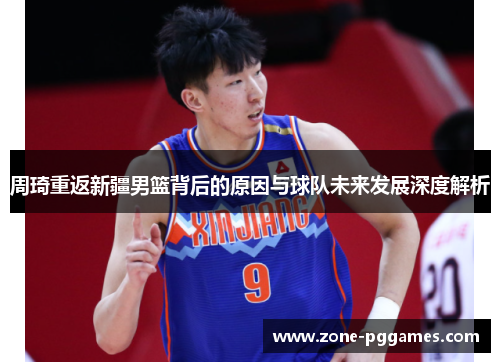 周琦重返新疆男篮背后的原因与球队未来发展深度解析 周琦重返新疆男篮背后的原因与球队未来发展深度解析