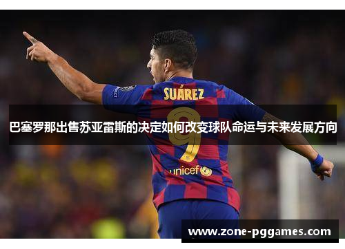 巴塞罗那出售苏亚雷斯的决定如何改变球队命运与未来发展方向
