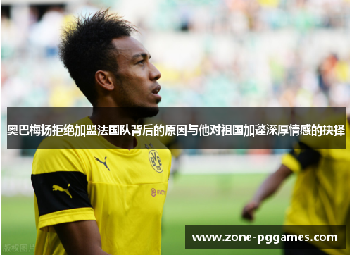 奥巴梅扬拒绝加盟法国队背后的原因与他对祖国加蓬深厚情感的抉择 奥巴梅扬拒绝加盟法国队背后的原因与他对祖国加蓬深厚情感的抉择