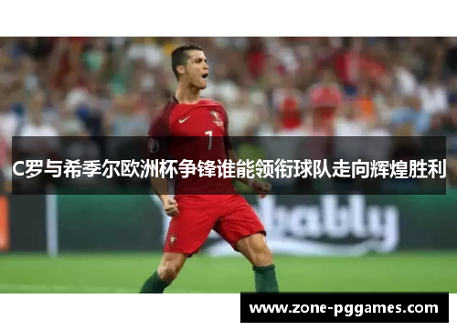 C罗与希季尔欧洲杯争锋谁能领衔球队走向辉煌胜利