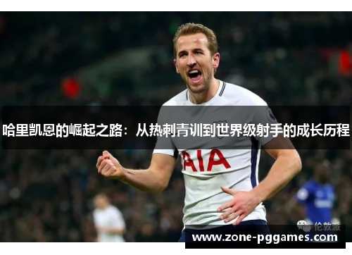 哈里凯恩的崛起之路：从热刺青训到世界级射手的成长历程