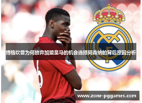 博格坎普为何放弃加盟皇马的机会选择阿森纳的背后原因分析