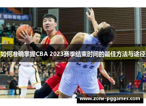 如何准确掌握CBA 2023赛季结束时间的最佳方法与途径