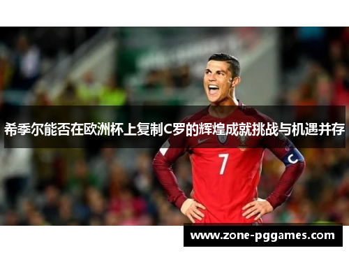 希季尔能否在欧洲杯上复制C罗的辉煌成就挑战与机遇并存